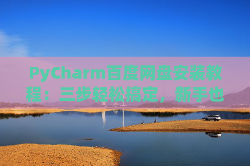 PyCharm百度网盘安装教程：三步轻松搞定，新手也能快速上手